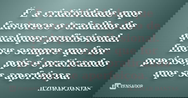 É a criatividade que favorece o trabalho de qualquer profissional. Inove sempre que for preciso, pois é praticando que se aperfeiçoa.... Frase de Ilzimar Dantas.