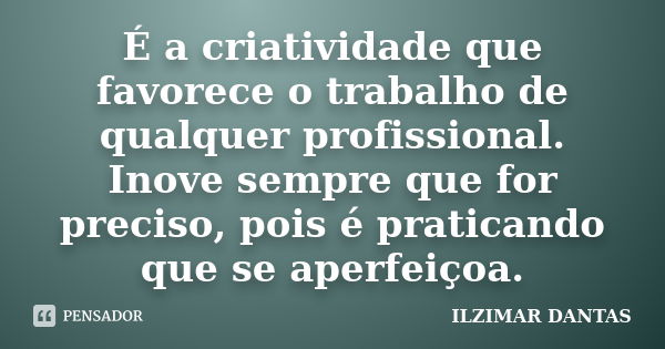 É a criatividade que favorece o trabalho de qualquer profissional. Inove sempre que for preciso, pois é praticando que se aperfeiçoa.... Frase de Ilzimar Dantas.