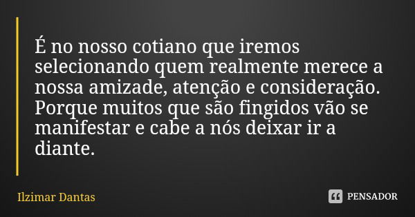 É no nosso cotiano que iremos selecionando quem realmente merece a nossa amizade, atenção e consideração. Porque muitos que são fingidos vão se manifestar e cab... Frase de Ilzimar Dantas.