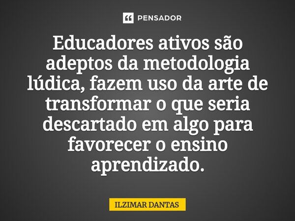 Educadores ativos são adeptos da ⁠metodologia lúdica, fazem uso da arte de transformar o que seria descartado em algo para favorecer o ensino aprendizado.... Frase de ILZIMAR DANTAS.