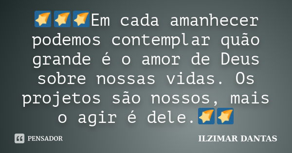 🌠🌠🌠Em cada amanhecer podemos contemplar quão grande é o amor de Deus sobre nossas vidas. Os projetos são nossos, mais o agir é dele.🌠🌠... Frase de Ilzimar Dantas.