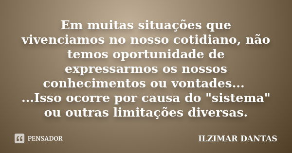 Em muitas situações que vivenciamos no nosso cotidiano, não temos oportunidade de expressarmos os nossos conhecimentos ou vontades... ...Isso ocorre por causa d... Frase de Ilzimar Dantas.