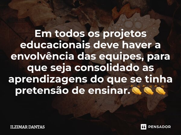 Em todos os projetos educacionais deve haver a envolvência das equipes, para que seja consolidado as aprendizagens do que se tinha pretensão de ensinar.👏👏👏... Frase de ILZIMAR DANTAS.