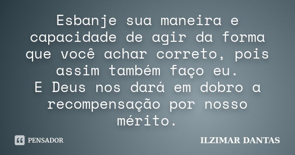 Esbanje sua maneira e capacidade de agir da forma que você achar correto, pois assim também faço eu. E Deus nos dará em dobro a recompensação por nosso mérito.... Frase de Ilzimar Dantas.