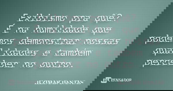 Exibismo pra quê? É na humildade que podemos demonstrar nossas qualidades e também perceber no outro.... Frase de Ilzimar Dantas.
