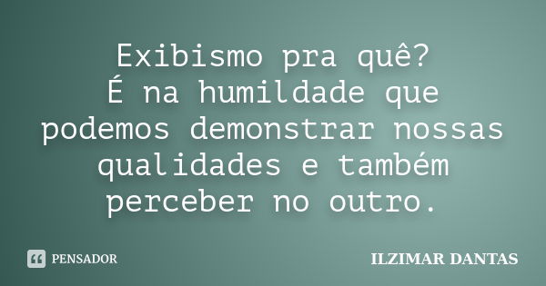 Exibismo pra quê? É na humildade que podemos demonstrar nossas qualidades e também perceber no outro.... Frase de Ilzimar Dantas.