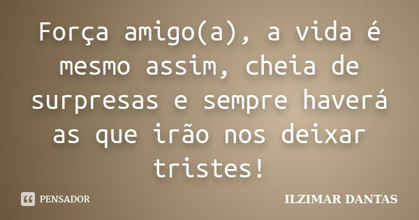 Força amigo(a), a vida é mesmo assim, cheia de surpresas e sempre haverá as que irão nos deixar tristes!... Frase de Ilzimar Dantas.