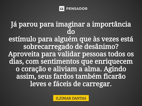 Já parou para imaginar a importância do estímulo para alguém que às vezes está sobrecarregado de desânimo? Aproveita para validar pessoas todos os dias, com sen... Frase de ILZIMAR DANTAS.