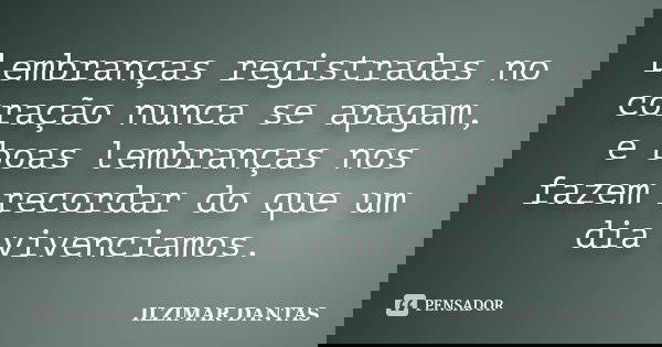 Lembranças registradas no coração nunca se apagam, e boas lembranças nos fazem recordar do que um dia vivenciamos.... Frase de Ilzimar Dantas.