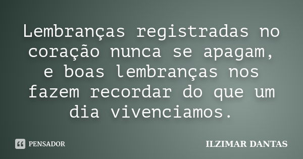 Lembranças registradas no coração nunca se apagam, e boas lembranças nos fazem recordar do que um dia vivenciamos.... Frase de Ilzimar Dantas.