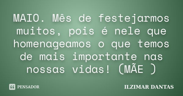 MAIO. Mês de festejarmos muitos, pois é nele que homenageamos o que temos de mais importante nas nossas vidas! (MÃE )... Frase de ILZIMAR DANTAS.