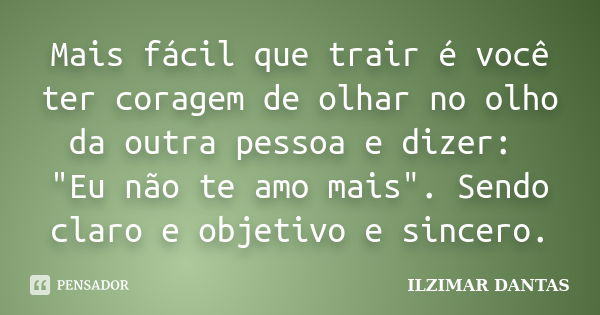 Mais fácil que trair é você ter coragem de olhar no olho da outra pessoa e dizer: "Eu não te amo mais". Sendo claro e objetivo e sincero.... Frase de Ilzimar Dantas.