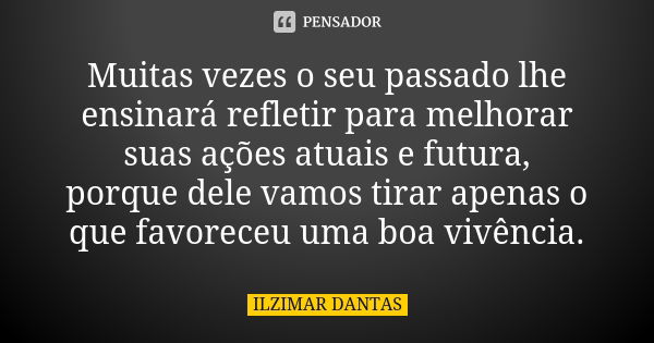 Muitas vezes o seu passado lhe ensinará refletir para melhorar suas ações atuais e futura, porque dele vamos tirar apenas o que favoreceu uma boa vivência.... Frase de Ilzimar Dantas.