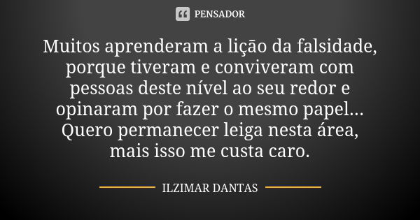 Muitos aprenderam a lição da falsidade, porque tiveram e conviveram com pessoas deste nível ao seu redor e opinaram por fazer o mesmo papel... Quero permanecer ... Frase de Ilzimar Dantas.