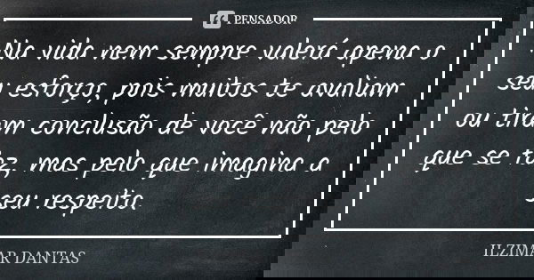 Na vida nem sempre valerá apena o seu esforço, pois muitos te avaliam ou tiram conclusão de você não pelo que se faz, mas pelo que imagina a seu respeito.... Frase de Ilzimar Dantas.