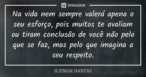 Na vida nem sempre valerá apena o seu esforço, pois muitos te avaliam ou tiram conclusão de você não pelo que se faz, mas pelo que imagina a seu respeito.... Frase de Ilzimar Dantas.