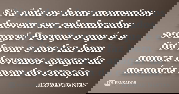 Na vida os bons momentos devem ser relembrados sempre! Porque o que é e foi bom e nos faz bem nunca devemos apagar da memória nem do coração.... Frase de Ilzimar Dantas.