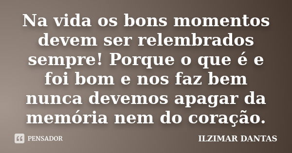 Na vida os bons momentos devem ser relembrados sempre! Porque o que é e foi bom e nos faz bem nunca devemos apagar da memória nem do coração.... Frase de Ilzimar Dantas.