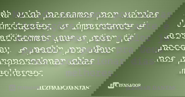 Na vida passamos por várias limitações, o importante é acreditarmos que o pior já passou, e pedir pra Deus nos proporcionar dias melhores.... Frase de Ilzimar Dantas.