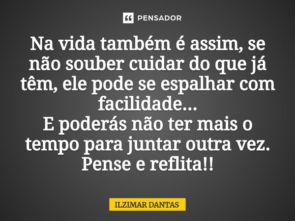 ⁠Na vida também é assim, se não souber cuidar do que já têm, ele pode se espalhar com facilidade... E poderás não ter mais o tempo para juntar outra vez. Pense ... Frase de ILZIMAR DANTAS.