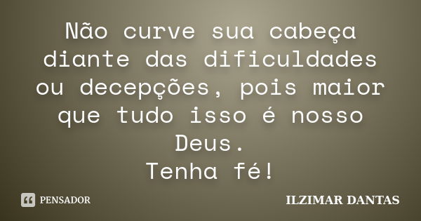 Não curve sua cabeça diante das dificuldades ou decepções, pois maior que tudo isso é nosso Deus. Tenha fé!... Frase de Ilzimar Dantas.