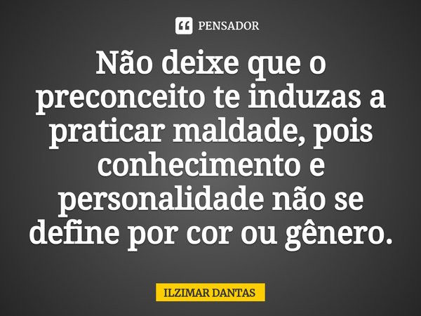 ⁠Não deixe que o preconceito te induzas a praticar maldade, pois conhecimento e personalidade não se define por cor ou gênero.... Frase de ILZIMAR DANTAS.