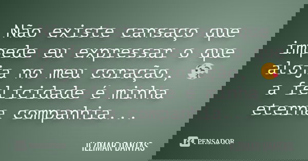Não existe cansaço que impede eu expressar o que aloja no meu coração, 😘 a felicidade é minha eterna companhia...... Frase de Ilzimar Dantas.