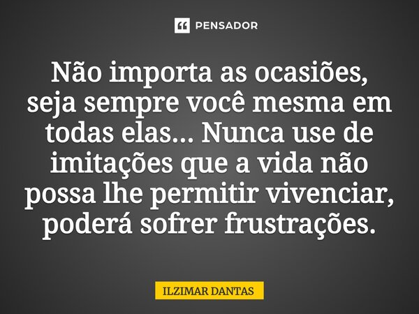 Não importa as ocasiões, seja sempre ⁠você mesma em todas elas...Nunca use de imitações que a vida não possa lhe permitir vivenciar, poderá sofrer frustrações.... Frase de ILZIMAR DANTAS.