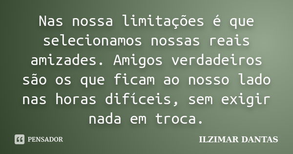 Nas nossa limitações é que selecionamos nossas reais amizades. Amigos verdadeiros são os que ficam ao nosso lado nas horas difíceis, sem exigir nada em troca.... Frase de Ilzimar Dantas.