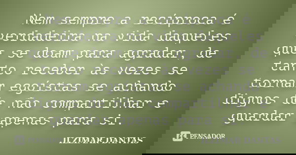 Nem sempre a recíproca é verdadeira na vida daqueles que se doam para agradar, de tanto receber às vezes se tornam egoístas se achando dignos de não compartilha... Frase de Ilzimar Dantas.