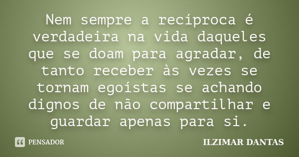 Nem sempre a recíproca é verdadeira na vida daqueles que se doam para agradar, de tanto receber às vezes se tornam egoístas se achando dignos de não compartilha... Frase de Ilzimar Dantas.