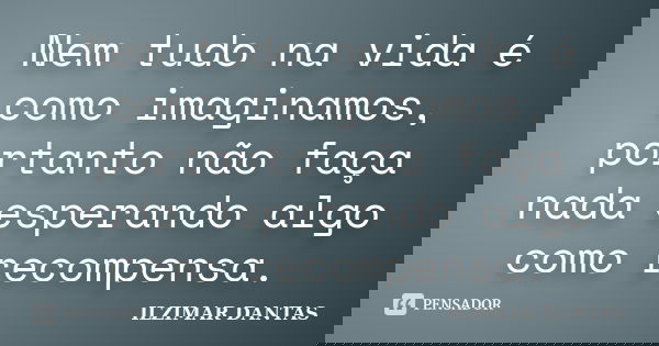 Nem tudo na vida é como imaginamos, portanto não faça nada esperando algo como recompensa.... Frase de Ilzimar Dantas.