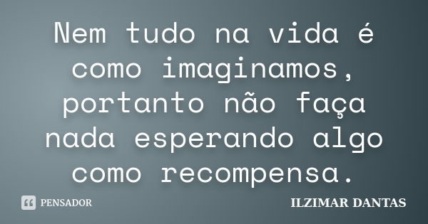 Nem tudo na vida é como imaginamos, portanto não faça nada esperando algo como recompensa.... Frase de Ilzimar Dantas.