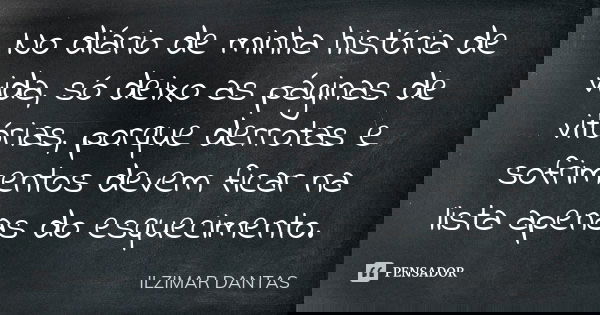 No diário de minha história de vida, só deixo as páginas de vitórias, porque derrotas e sofrimentos devem ficar na lista apenas do esquecimento.... Frase de Ilzimar Dantas.