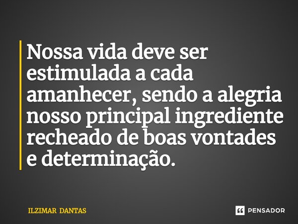 ⁠Nossa vida deve ser estimulada a cada amanhecer, sendo a alegria nosso principal ingrediente recheado de boas vontades e determinação.... Frase de ILZIMAR DANTAS.