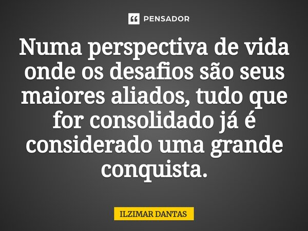 ⁠Numa perspectiva de vida onde os desafios são seus maiores aliados, tudo que for consolidado já é considerado uma grande conquista.... Frase de ILZIMAR DANTAS.