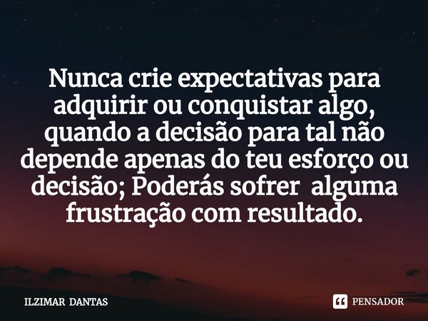 ⁠Nunca crie expectativas para adquirir ou conquistar algo, quando a decisão para tal não depende apenas do teu esforço ou decisão; Poderás sofrer alguma frustra... Frase de ILZIMAR DANTAS.