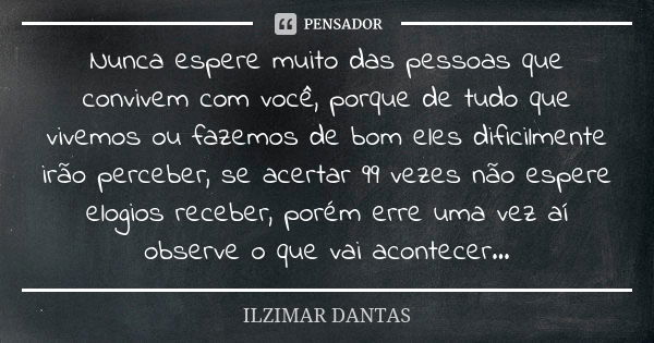 Nunca espere muito das pessoas que convivem com você, porque de tudo que vivemos ou fazemos de bom eles dificilmente irão perceber, se acertar 99 vezes não espe... Frase de Ilzimar Dantas.