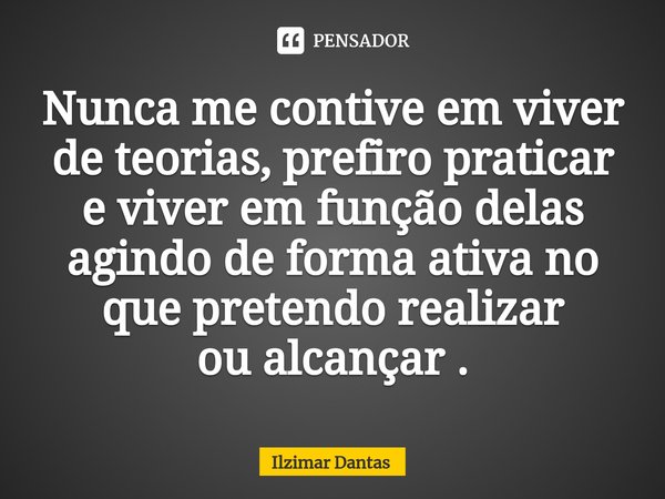 ⁠⁠Nunca me contive em viver de teorias, prefiro praticar e viver em função delas agindo de forma ativa no que pretendo realizar
ou alcançar .... Frase de ILZIMAR DANTAS.