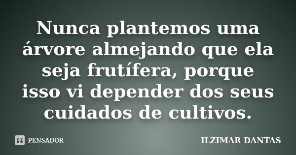 Nunca plantemos uma árvore almejando que ela seja frutífera, porque isso vi depender dos seus cuidados de cultivos.... Frase de Ilzimar Dantas.