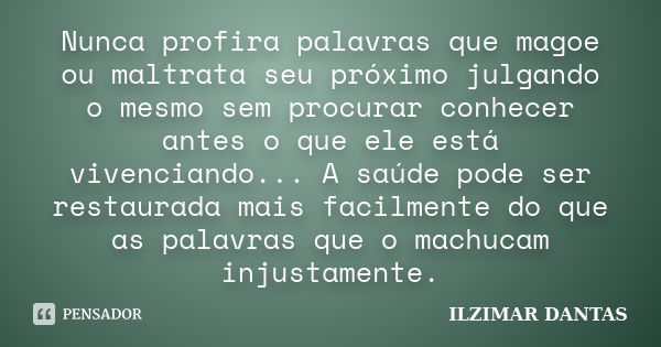 Nunca profira palavras que magoe ou maltrata seu próximo julgando o mesmo sem procurar conhecer antes o que ele está vivenciando... A saúde pode ser restaurada ... Frase de Ilzimar Dantas.