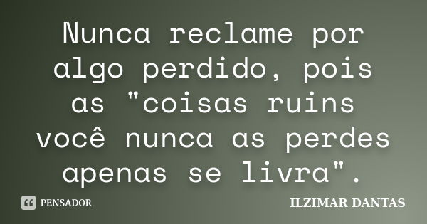 Nunca reclame por algo perdido, pois as "coisas ruins você nunca as perdes apenas se livra".... Frase de Ilzimar Dantas.