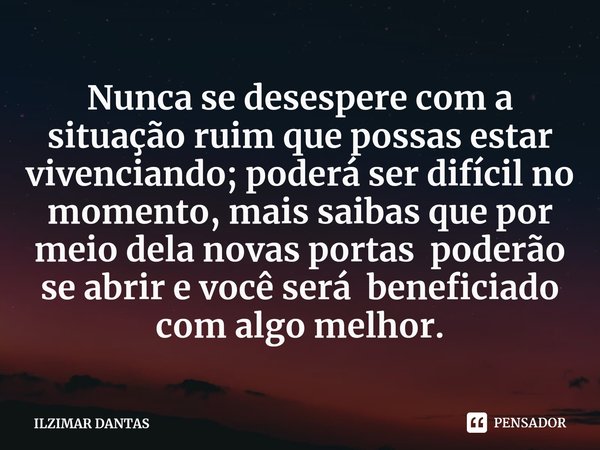 ⁠⁠Nunca se desespere com a situação ruim que possas estar vivenciando; poderá ser difícil no momento, mais saibas que por meio dela novas portas poderão se abri... Frase de ILZIMAR DANTAS.