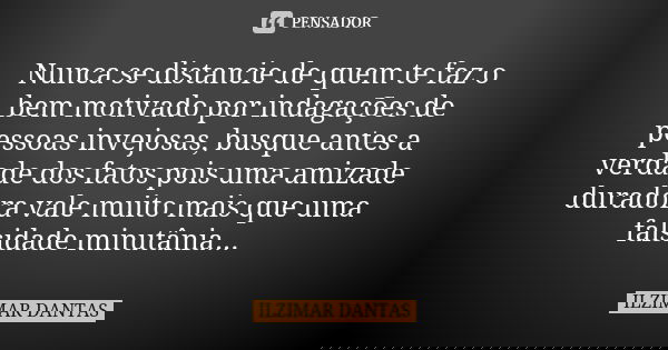 Nunca se distancie de quem te faz o bem motivado por indagações de pessoas invejosas, busque antes a verdade dos fatos pois uma amizade duradora vale muito mais... Frase de Ilzimar Dantas.