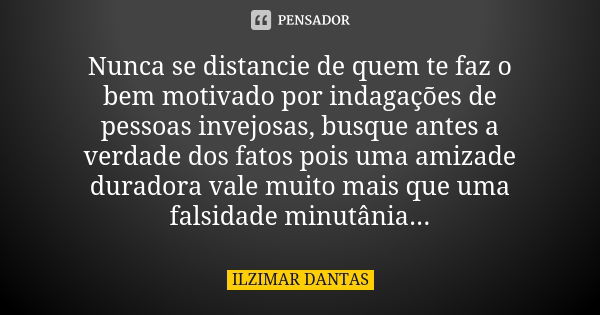 Nunca se distancie de quem te faz o bem motivado por indagações de pessoas invejosas, busque antes a verdade dos fatos pois uma amizade duradora vale muito mais... Frase de Ilzimar Dantas.