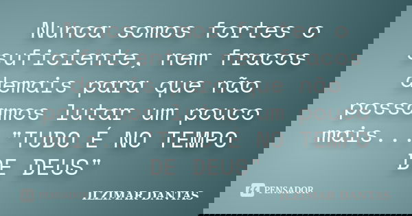 Nunca somos fortes o suficiente, nem fracos demais para que não possamos lutar um pouco mais..."TUDO É NO TEMPO DE DEUS"... Frase de Ilzimar Dantas.