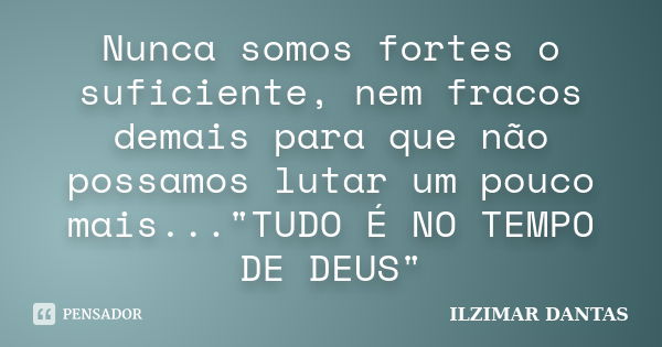 Nunca somos fortes o suficiente, nem fracos demais para que não possamos lutar um pouco mais..."TUDO É NO TEMPO DE DEUS"... Frase de Ilzimar Dantas.