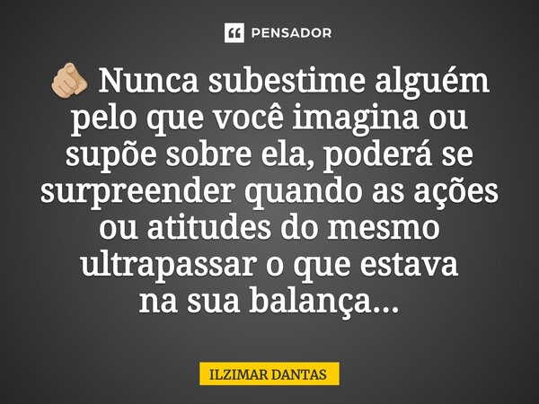 🫵🏼 Nunca subestime alguém pelo que você imagina ou supõe sobre ela, poderá se surpreender quando as ações ou atitudes do mesmo ultrapassar o que estava na sua b... Frase de ILZIMAR DANTAS.