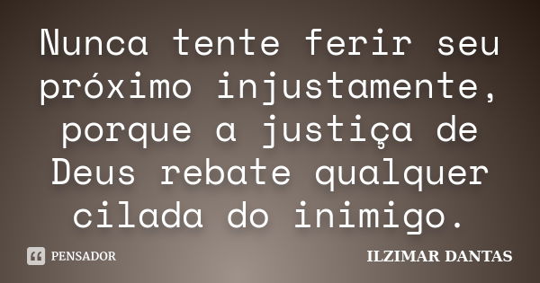 Nunca tente ferir seu próximo injustamente, porque a justiça de Deus rebate qualquer cilada do inimigo.... Frase de Ilzimar Dantas.