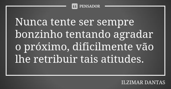 Nunca tente ser sempre bonzinho tentando agradar o próximo, dificilmente vão lhe retribuir tais atitudes.... Frase de Ilzimar Dantas.